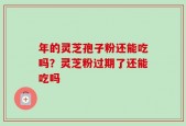 年的灵芝孢子粉还能吃吗？灵芝粉过期了还能吃吗