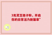 3克灵芝孢子粉，开启你的日常活力新篇章”