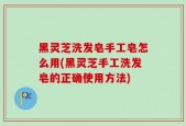 黑灵芝洗发皂手工皂怎么用(黑灵芝手工洗发皂的正确使用方法)