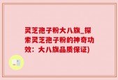 灵芝孢子粉大八旗_探索灵芝孢子粉的神奇功效：大八旗品质保证)