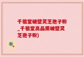 千祖堂破壁灵芝孢子粉_千祖堂高品质破壁灵芝孢子粉)