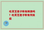 吃灵芝孢子粉有刺激吗？吃灵芝孢子粉有何反应