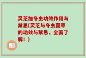 灵芝加冬虫功效作用与禁忌(灵芝与冬虫夏草的功效与禁忌，全面了解！)