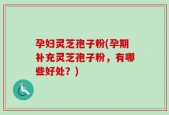 孕妇灵芝孢子粉(孕期补充灵芝孢子粉，有哪些好处？)