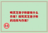 喝灵芝孢子粉都有什么作用？探究灵芝孢子粉的功效与作用？