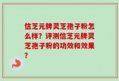 信芝元牌灵芝孢子粉怎么样？评测信芝元牌灵芝孢子粉的功效和效果？