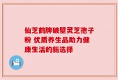 仙芝鹤牌破壁灵芝孢子粉 优质养生品助力健康生活的新选择
