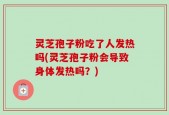灵芝孢子粉吃了人发热吗(灵芝孢子粉会导致身体发热吗？)