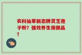 农科仙草新态牌灵芝孢子粉？强效养生保健品？