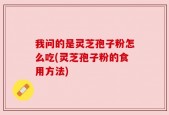 我问的是灵芝孢子粉怎么吃(灵芝孢子粉的食用方法)