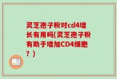 灵芝孢子粉对cd4增长有用吗(灵芝孢子粉有助于增加CD4细胞？)