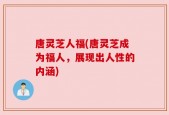 唐灵芝人福(唐灵芝成为福人，展现出人性的内涵)