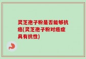 灵芝孢子粉是否能够抗癌(灵芝孢子粉对癌症具有抗性)