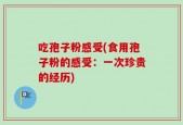 吃孢子粉感受(食用孢子粉的感受：一次珍贵的经历)