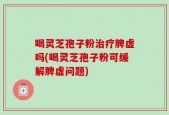 喝灵芝孢子粉治疗脾虚吗(喝灵芝孢子粉可缓解脾虚问题)