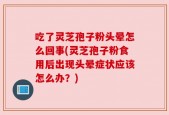 吃了灵芝孢子粉头晕怎么回事(灵芝孢子粉食用后出现头晕症状应该怎么办？)
