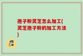 孢子粉灵芝怎么加工(灵芝孢子粉的加工方法)