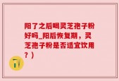 阳了之后喝灵芝孢子粉好吗_阳后恢复期，灵芝孢子粉是否适宜饮用？)