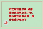 灵芝破壁孢子粉 通惠牌通惠牌灵芝孢子粉，帮助破壁高效萃取，提升健康护理水平