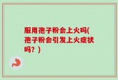 服用孢子粉会上火吗(孢子粉会引发上火症状吗？)
