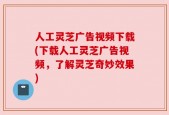 人工灵芝广告视频下载(下载人工灵芝广告视频，了解灵芝奇妙效果)