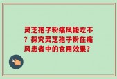 灵芝孢子粉痛风能吃不？探究灵芝孢子粉在痛风患者中的食用效果？