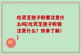 吃灵芝孢子粉要注意什么吗(吃灵芝孢子粉需注意什么？快来了解！)