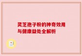 灵芝孢子粉的神奇效用与健康益处全解析