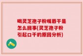 喝灵芝孢子粉嘴唇干是怎么回事(灵芝孢子粉引起口干的原因分析)