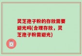 灵芝孢子粉的存放需要避光吗(合理存放，灵芝孢子粉需避光)