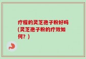 疗程的灵芝孢子粉好吗(灵芝孢子粉的疗效如何？)