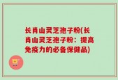 长肖山灵芝孢子粉(长肖山灵芝孢子粉：提高免疫力的必备保健品)
