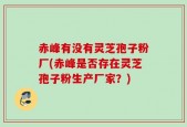 赤峰有没有灵芝孢子粉厂(赤峰是否存在灵芝孢子粉生产厂家？)