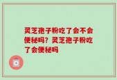 灵芝孢子粉吃了会不会便秘吗？灵芝孢子粉吃了会便秘吗