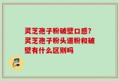 灵芝孢子粉破壁口感？灵芝孢子粉头道粉和破壁有什么区别吗