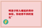 喝孢子粉入睡后的奇妙体验，你绝想不到的变化”