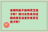 来姨妈能不能喝灵芝孢子粉？探讨女性来月经期间是否适宜饮用灵芝孢子粉？