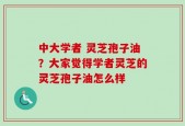 中大学者 灵芝孢子油？大家觉得学者灵芝的灵芝孢子油怎么样
