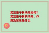 灵芝孢子粉功效如何？灵芝孢子粉的功效、作用及禁忌是什么