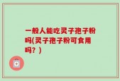一般人能吃灵子孢子粉吗(灵子孢子粉可食用吗？)