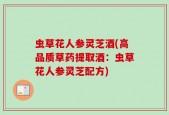 虫草花人参灵芝酒(高品质草药提取酒：虫草花人参灵芝配方)