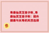 寿康仙灵芝孢子粉_寿康仙灵芝孢子粉：提升健康与长寿的天然选择