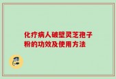化疗病人破壁灵芝孢子粉的功效及使用方法