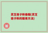 灵芝孢子粉吞服(灵芝孢子粉的服用方法)