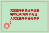 灵芝孢子粉放进羊奶里喝可以吗(喝羊奶时加入灵芝孢子粉好处多多)