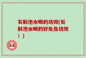 石斛泡水喝的功效(石斛泡水喝的好处及功效！)