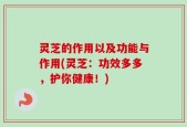 灵芝的作用以及功能与作用(灵芝：功效多多，护你健康！)