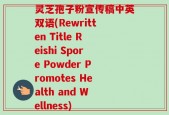 灵芝孢子粉宣传稿中英双语(Rewritten Title Reishi Spore Powder Promotes Health and Wellness)