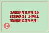 没破壁灵芝孢子粉泡水的正确方法？让你喝上更健康的灵芝孢子粉？