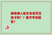 肺癌病人能否食用灵芝孢子粉？？医学专家解答？